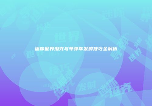 迷你世界坦克与导弹车发射技巧全解析