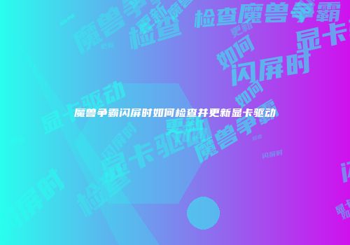 魔兽争霸闪屏时如何检查并更新显卡驱动