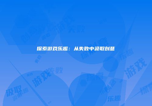 探索游戏乐趣：从失败中汲取创意