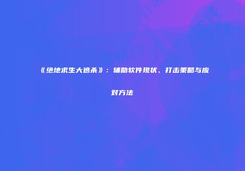 《绝地求生大逃杀》：辅助软件现状、打击策略与应对方法