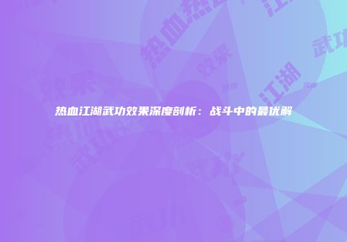 热血江湖武功效果深度剖析：战斗中的最优解