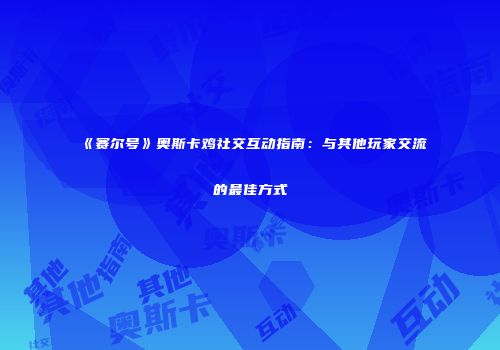 《赛尔号》奥斯卡鸡社交互动指南：与其他玩家交流的最佳方式