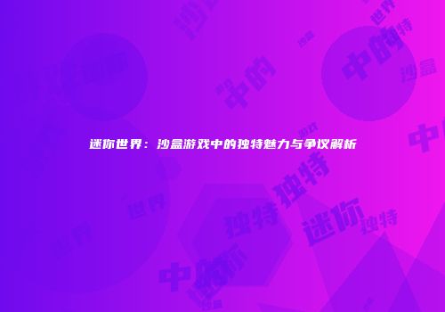 迷你世界：沙盒游戏中的独特魅力与争议解析