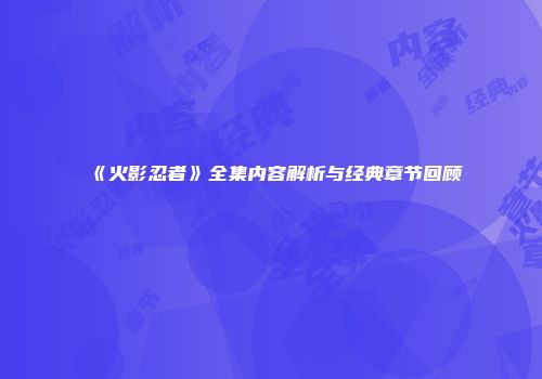《火影忍者》全集内容解析与经典章节回顾