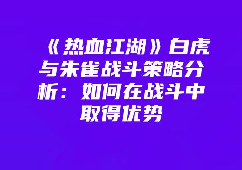 《热血江湖》白虎与朱雀战斗策略分析：如何在战斗中取得优势