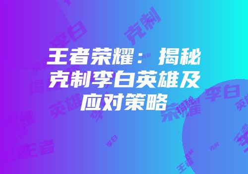 王者荣耀：揭秘克制李白英雄及应对策略