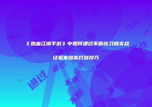 《热血江湖手游》中如何通过不断练习和实战经验来提高打剑技巧