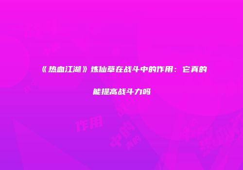 《热血江湖》炼仙草在战斗中的作用：它真的能提高战斗力吗