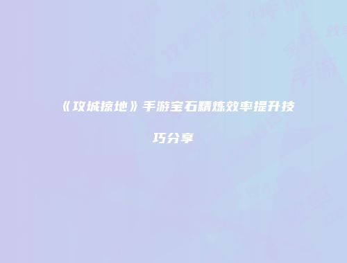 《攻城掠地》手游宝石精炼效率提升技巧分享