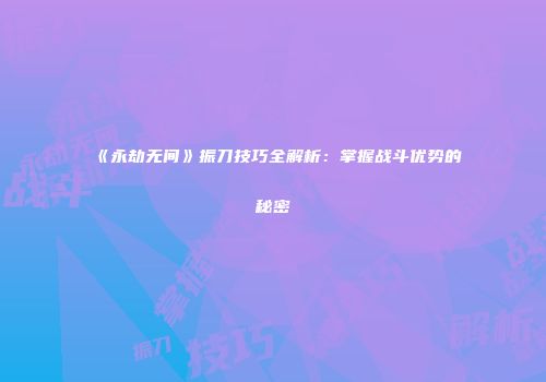 《永劫无间》振刀技巧全解析：掌握战斗优势的秘密