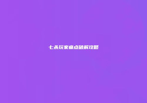 七杀玩家痛点破解攻略