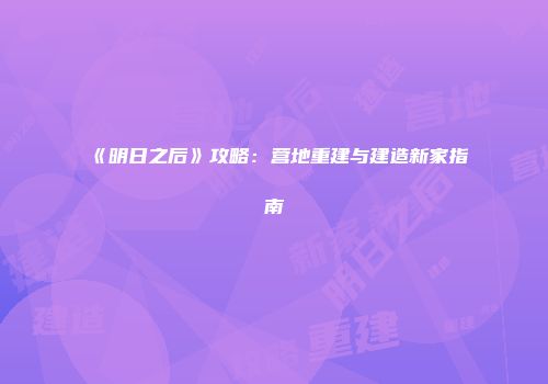 《明日之后》攻略：营地重建与建造新家指南