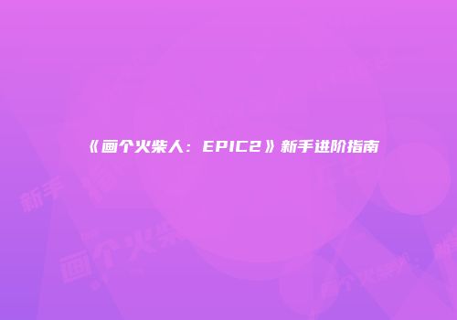 《画个火柴人：EPIC2》新手进阶指南