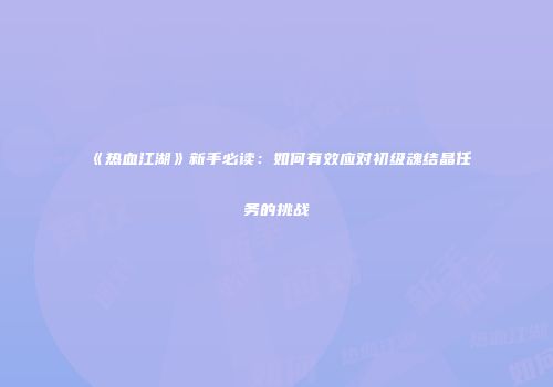 《热血江湖》新手必读：如何有效应对初级魂结晶任务的挑战