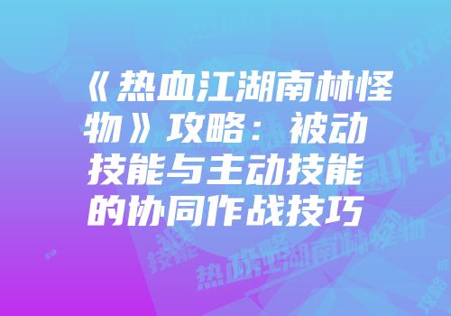 《热血江湖南林怪物》攻略：被动技能与主动技能的协同作战技巧