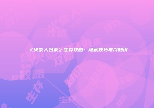 《火柴人归来》生存攻略：隐藏技巧与冷知识
