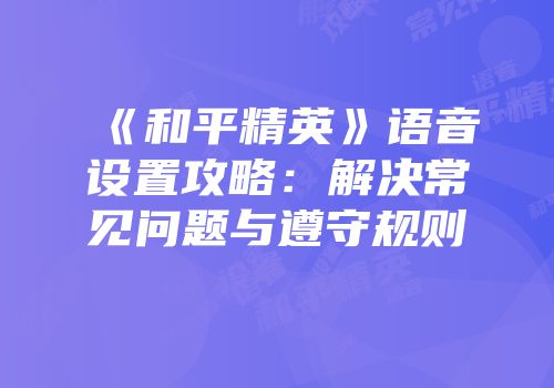 《和平精英》语音设置攻略：解决常见问题与遵守规则