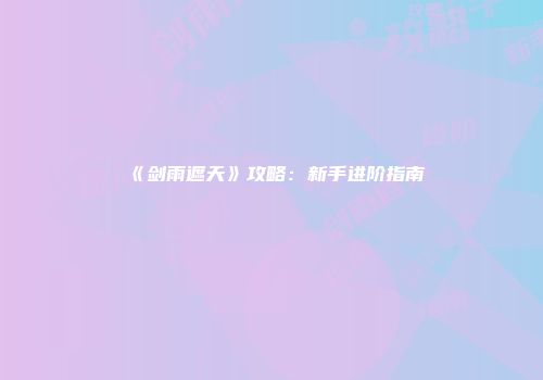 《剑雨遮天》攻略：新手进阶指南
