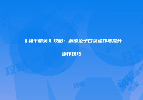 《和平精英》攻略：解锁兔子白菜动作与提升操作技巧