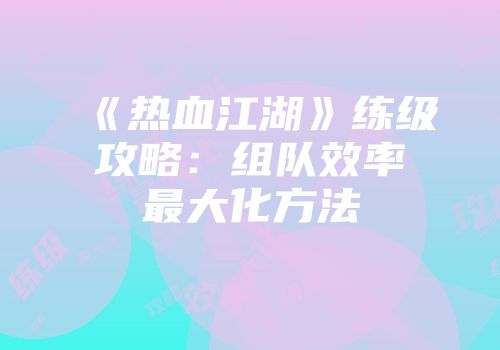 《热血江湖》练级攻略：组队效率最大化方法