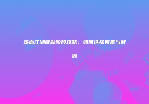 热血江湖武勋阶段攻略：如何选择装备与武器