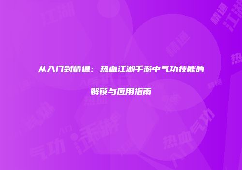 从入门到精通：热血江湖手游中气功技能的解锁与应用指南