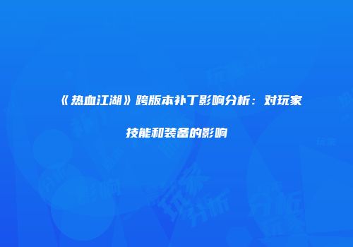 《热血江湖》跨版本补丁影响分析：对玩家技能和装备的影响