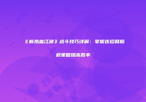 《新热血江湖》战斗技巧详解：掌握连招和躲避策略提高胜率