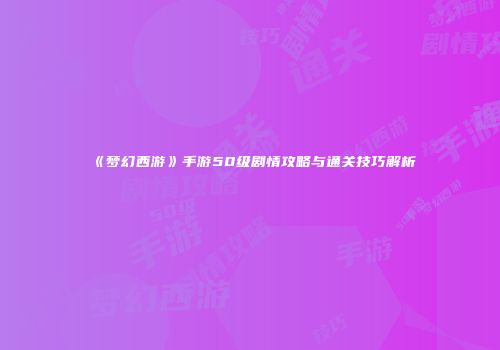 《梦幻西游》手游50级剧情攻略与通关技巧解析
