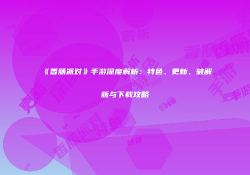 《香肠派对》手游深度解析：特色、更新、破解版与下载攻略