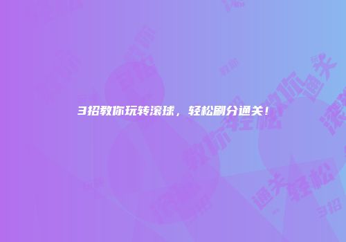 3招教你玩转滚球，轻松刷分通关！