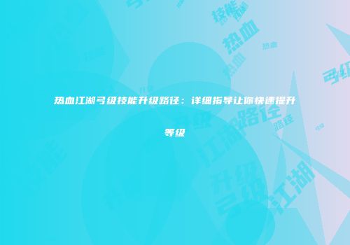 热血江湖弓级技能升级路径：详细指导让你快速提升等级