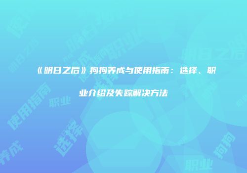 《明日之后》狗狗养成与使用指南：选择、职业介绍及失踪解决方法