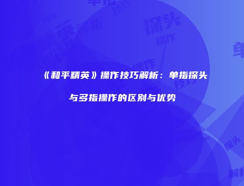 《和平精英》操作技巧解析：单指探头与多指操作的区别与优势