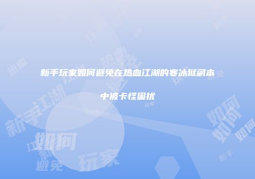 新手玩家如何避免在热血江湖的寒冰狱副本中被卡怪困扰