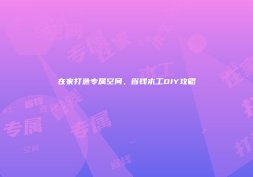 在家打造专属空间，省钱木工DIY攻略