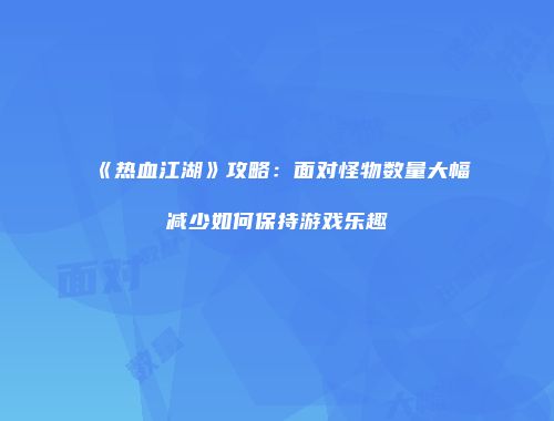 《热血江湖》攻略：面对怪物数量大幅减少如何保持游戏乐趣