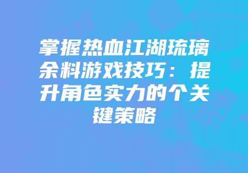 掌握热血江湖琉璃余料游戏技巧：提升角色实力的个关键策略