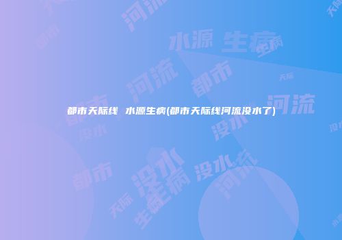 都市天际线 水源生病(都市天际线河流没水了)