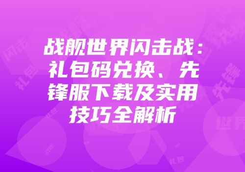 战舰世界闪击战：礼包码兑换、先锋服下载及实用技巧全解析