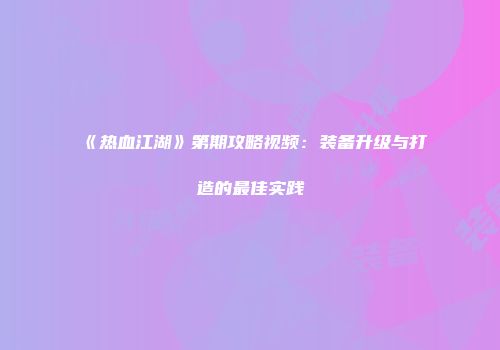 《热血江湖》第期攻略视频：装备升级与打造的最佳实践