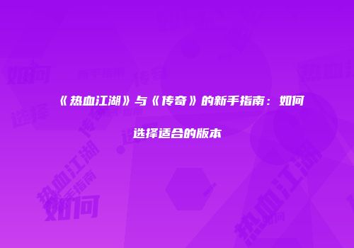 《热血江湖》与《传奇》的新手指南：如何选择适合的版本