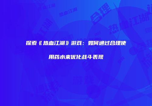 探索《热血江湖》游戏：如何通过合理使用药水来优化战斗表现