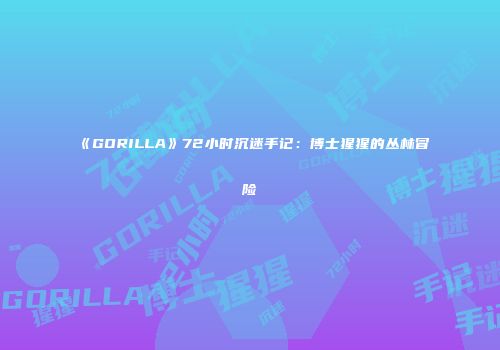 《GORILLA》72小时沉迷手记：博士猩猩的丛林冒险