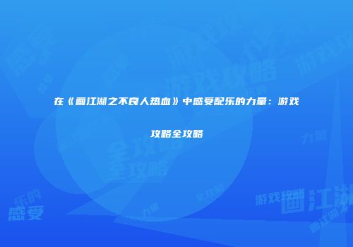 在《画江湖之不良人热血》中感受配乐的力量：游戏攻略全攻略