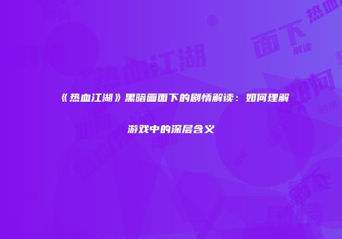 《热血江湖》黑暗画面下的剧情解读：如何理解游戏中的深层含义