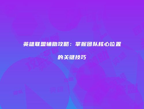 英雄联盟辅助攻略：掌握团队核心位置的关键技巧