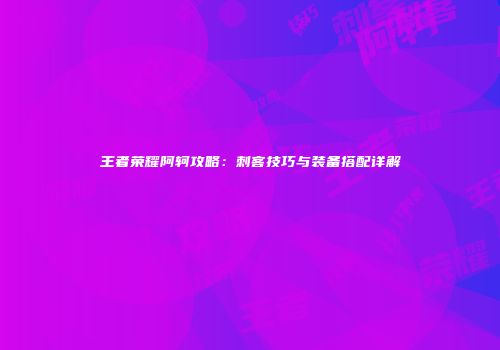 王者荣耀阿轲攻略：刺客技巧与装备搭配详解