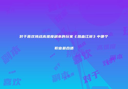 对于喜欢挑战高难度副本的玩家《热血江湖》中哪个职业最合适