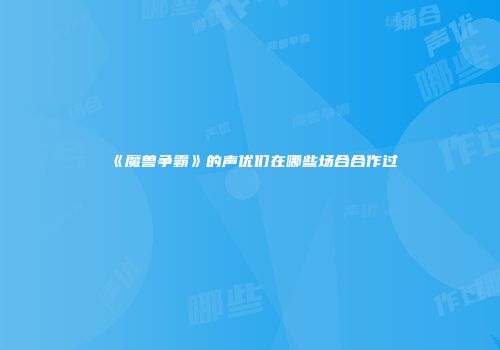《魔兽争霸》的声优们在哪些场合合作过